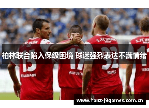 柏林联合陷入保级困境 球迷强烈表达不满情绪 柏林联合陷入保级困境 球迷强烈表达不满情绪
